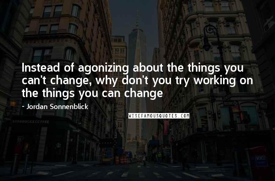 Jordan Sonnenblick Quotes: Instead of agonizing about the things you can't change, why don't you try working on the things you can change