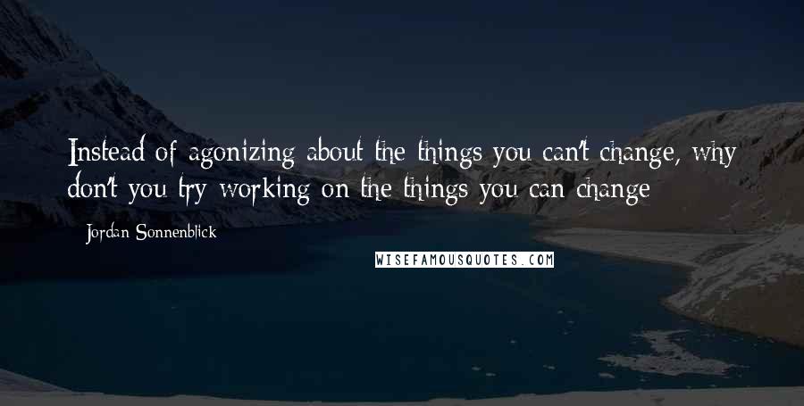 Jordan Sonnenblick Quotes: Instead of agonizing about the things you can't change, why don't you try working on the things you can change