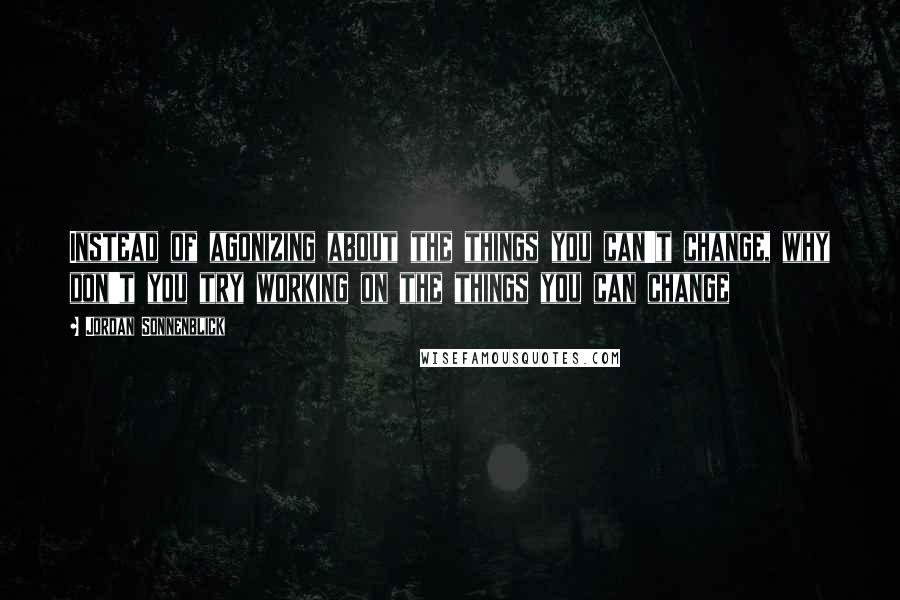 Jordan Sonnenblick Quotes: Instead of agonizing about the things you can't change, why don't you try working on the things you can change