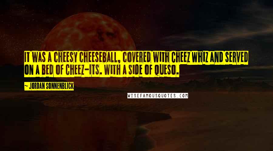 Jordan Sonnenblick Quotes: It was a cheesy cheeseball, covered with Cheez Whiz and served on a bed of Cheez-Its. With a side of queso.