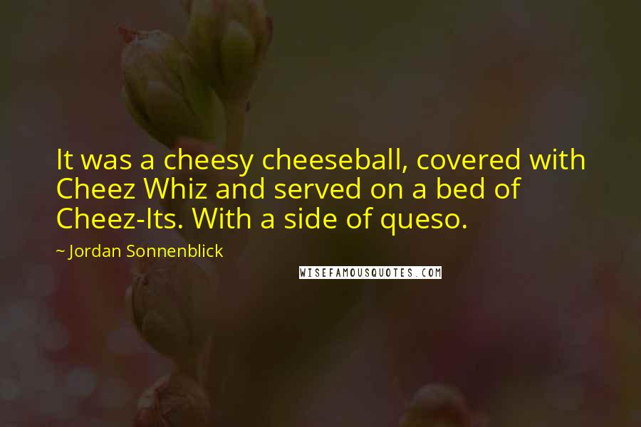 Jordan Sonnenblick Quotes: It was a cheesy cheeseball, covered with Cheez Whiz and served on a bed of Cheez-Its. With a side of queso.