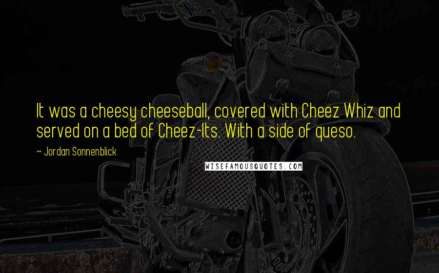 Jordan Sonnenblick Quotes: It was a cheesy cheeseball, covered with Cheez Whiz and served on a bed of Cheez-Its. With a side of queso.