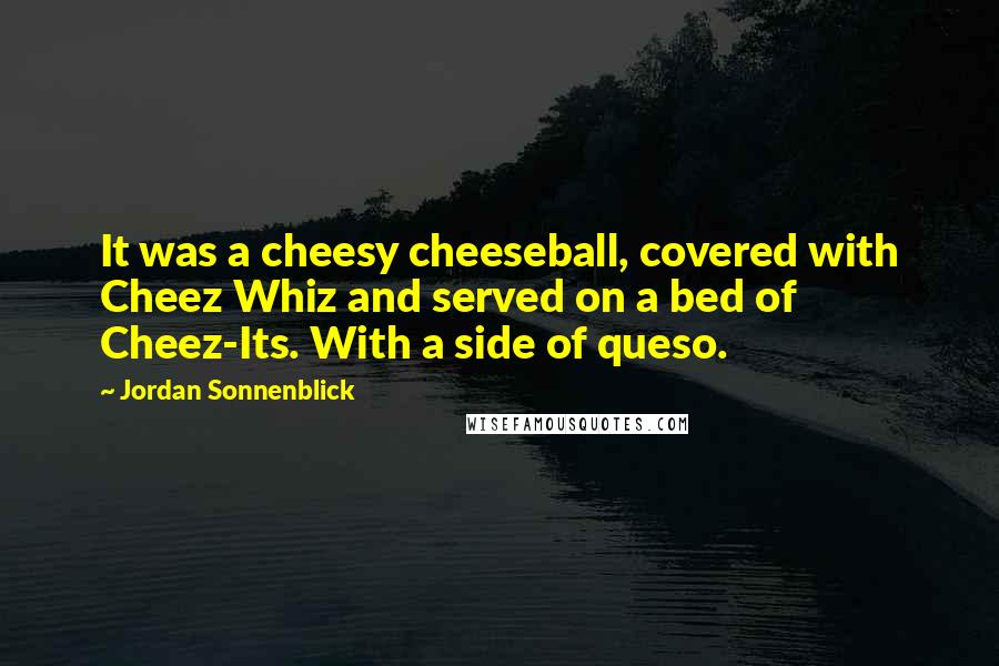 Jordan Sonnenblick Quotes: It was a cheesy cheeseball, covered with Cheez Whiz and served on a bed of Cheez-Its. With a side of queso.