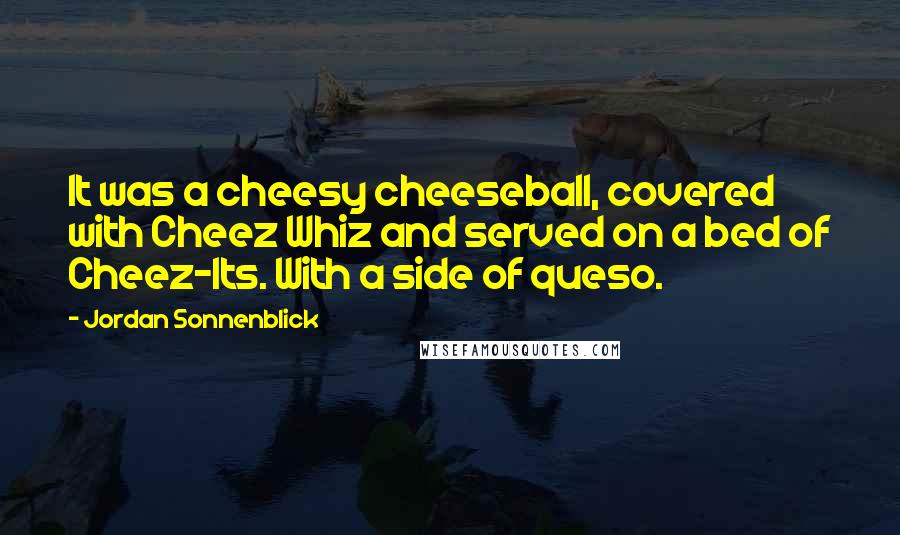 Jordan Sonnenblick Quotes: It was a cheesy cheeseball, covered with Cheez Whiz and served on a bed of Cheez-Its. With a side of queso.