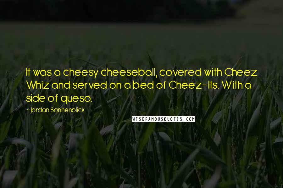 Jordan Sonnenblick Quotes: It was a cheesy cheeseball, covered with Cheez Whiz and served on a bed of Cheez-Its. With a side of queso.