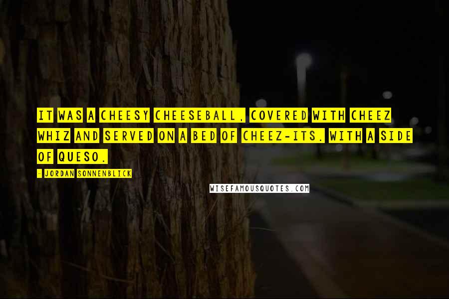 Jordan Sonnenblick Quotes: It was a cheesy cheeseball, covered with Cheez Whiz and served on a bed of Cheez-Its. With a side of queso.
