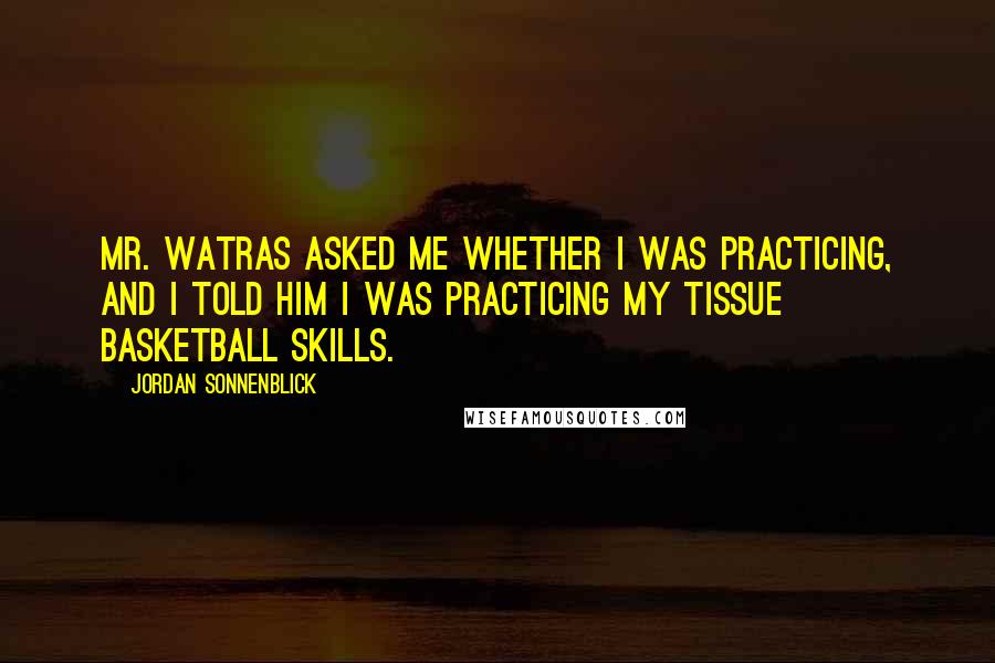 Jordan Sonnenblick Quotes: Mr. Watras asked me whether I was practicing, and I told him I was practicing my tissue basketball skills.