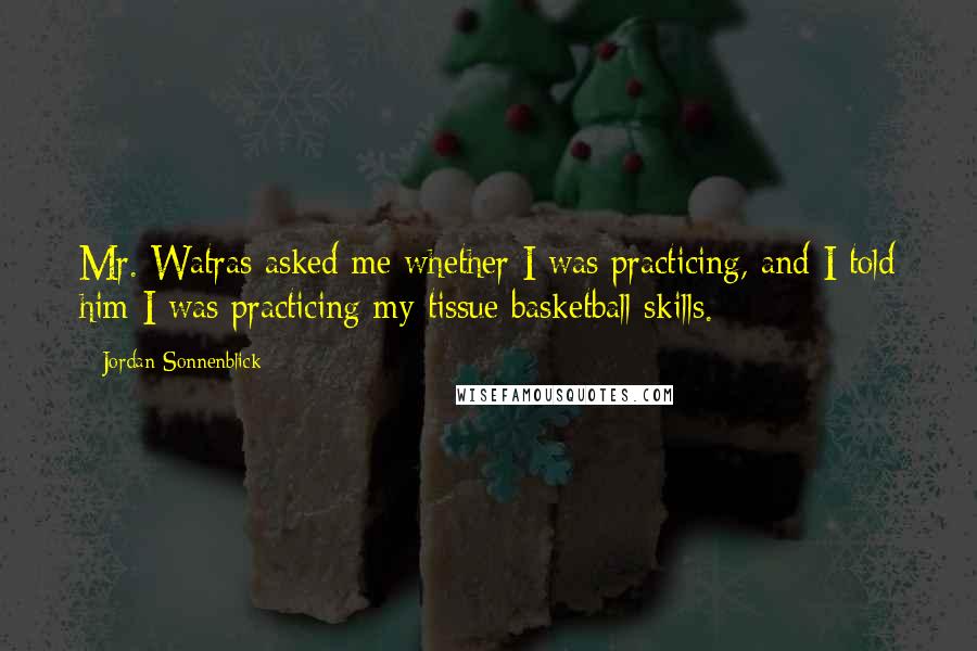 Jordan Sonnenblick Quotes: Mr. Watras asked me whether I was practicing, and I told him I was practicing my tissue basketball skills.