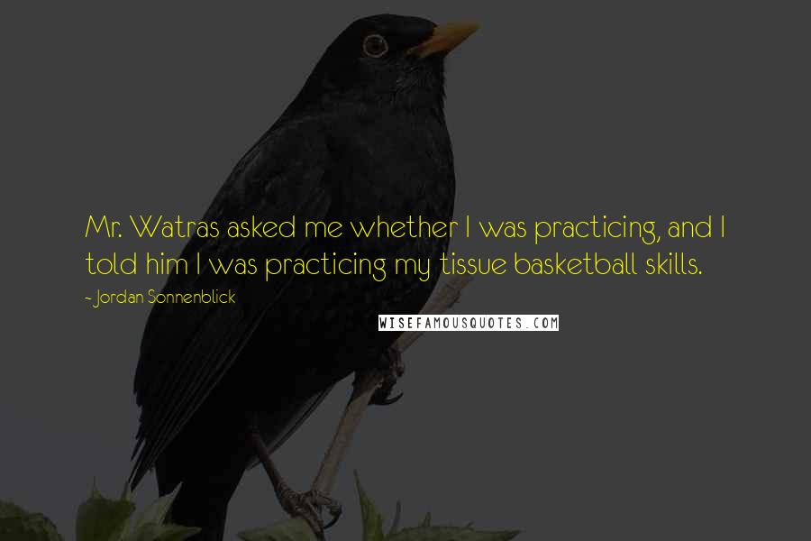 Jordan Sonnenblick Quotes: Mr. Watras asked me whether I was practicing, and I told him I was practicing my tissue basketball skills.