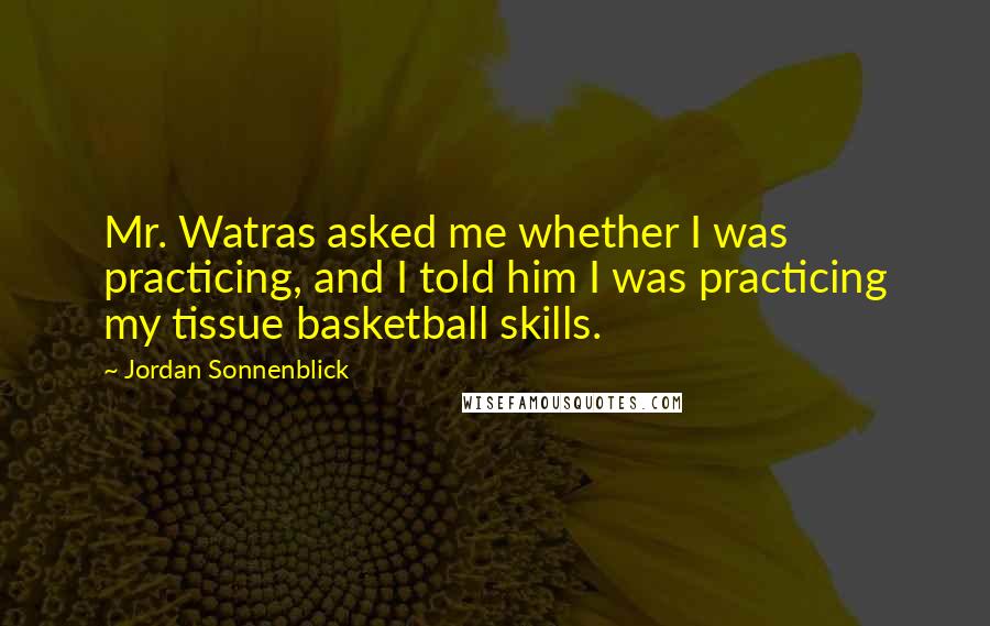 Jordan Sonnenblick Quotes: Mr. Watras asked me whether I was practicing, and I told him I was practicing my tissue basketball skills.