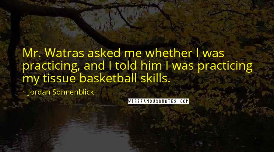 Jordan Sonnenblick Quotes: Mr. Watras asked me whether I was practicing, and I told him I was practicing my tissue basketball skills.