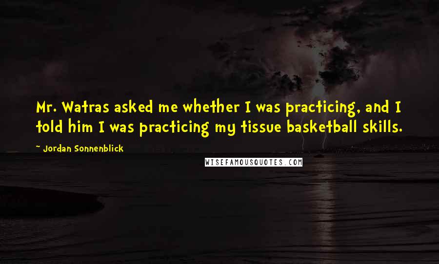 Jordan Sonnenblick Quotes: Mr. Watras asked me whether I was practicing, and I told him I was practicing my tissue basketball skills.