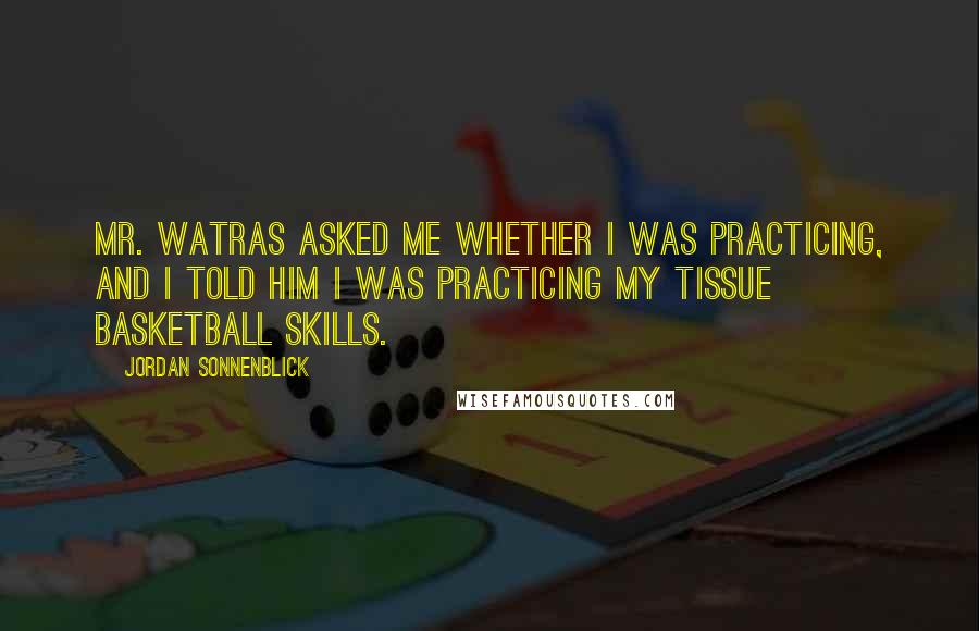 Jordan Sonnenblick Quotes: Mr. Watras asked me whether I was practicing, and I told him I was practicing my tissue basketball skills.