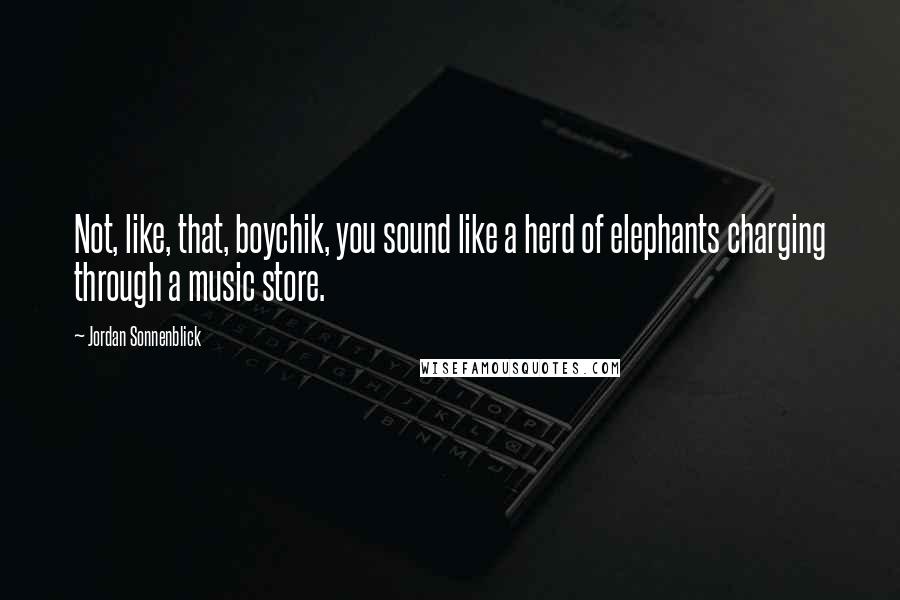 Jordan Sonnenblick Quotes: Not, like, that, boychik, you sound like a herd of elephants charging through a music store.