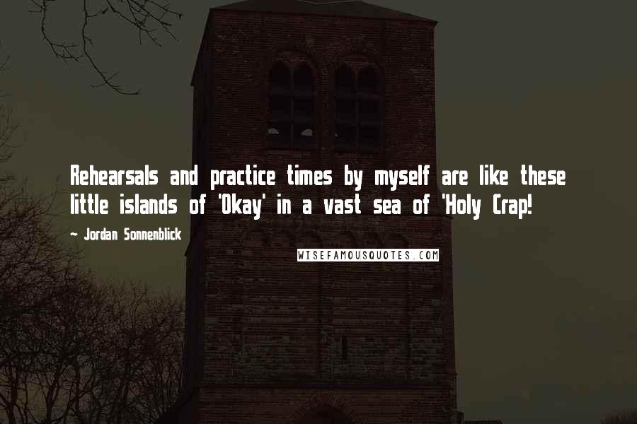 Jordan Sonnenblick Quotes: Rehearsals and practice times by myself are like these little islands of 'Okay' in a vast sea of 'Holy Crap!