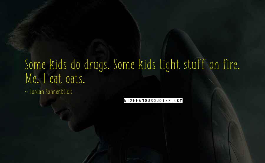 Jordan Sonnenblick Quotes: Some kids do drugs. Some kids light stuff on fire. Me, I eat oats.