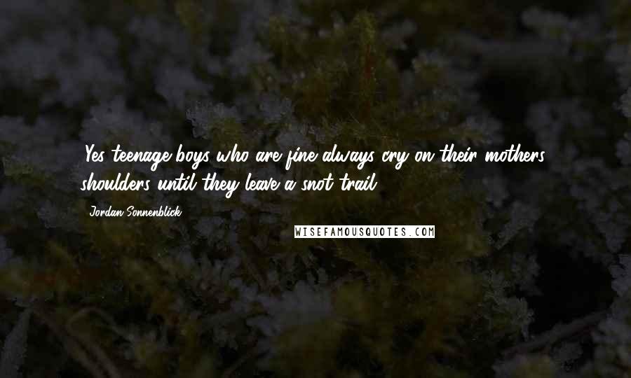 Jordan Sonnenblick Quotes: (Yes teenage boys who are fine always cry on their mothers' shoulders until they leave a snot trail.)
