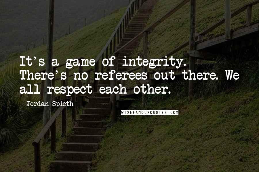 Jordan Spieth Quotes: It's a game of integrity. There's no referees out there. We all respect each other.