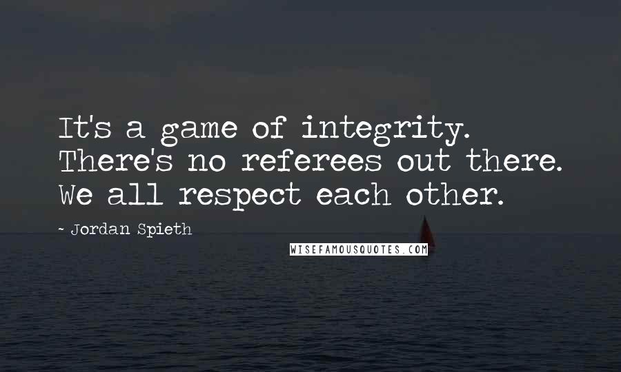 Jordan Spieth Quotes: It's a game of integrity. There's no referees out there. We all respect each other.