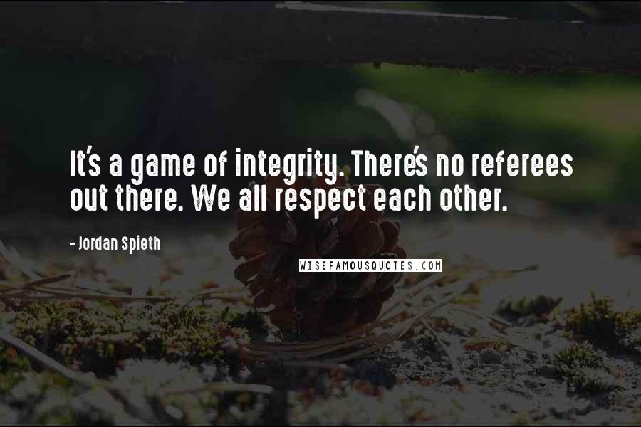Jordan Spieth Quotes: It's a game of integrity. There's no referees out there. We all respect each other.