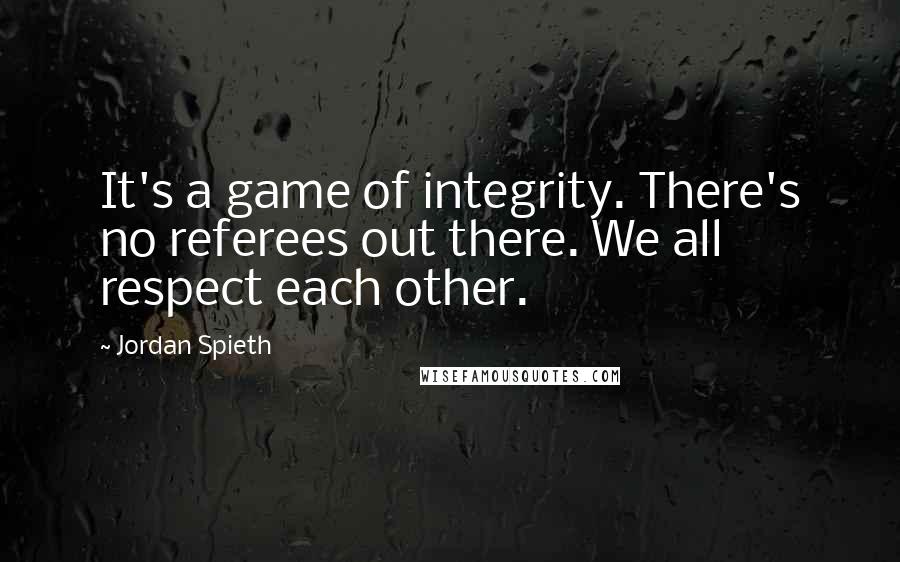 Jordan Spieth Quotes: It's a game of integrity. There's no referees out there. We all respect each other.