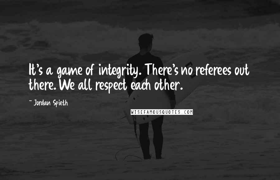 Jordan Spieth Quotes: It's a game of integrity. There's no referees out there. We all respect each other.
