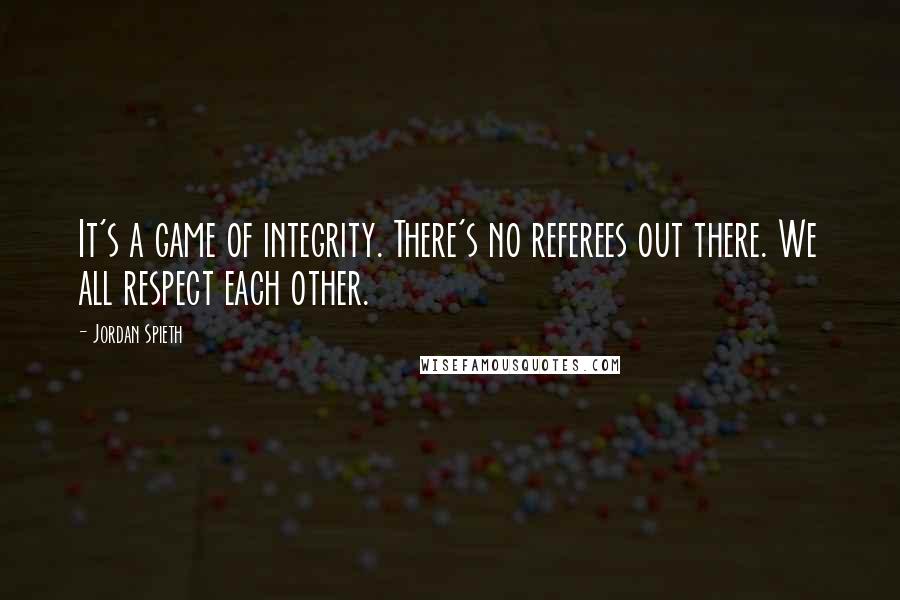 Jordan Spieth Quotes: It's a game of integrity. There's no referees out there. We all respect each other.