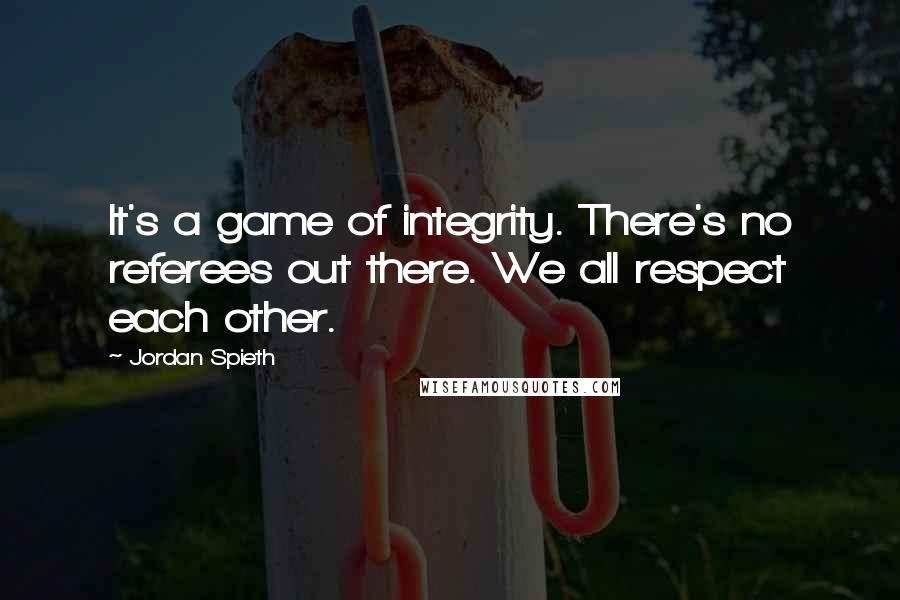 Jordan Spieth Quotes: It's a game of integrity. There's no referees out there. We all respect each other.