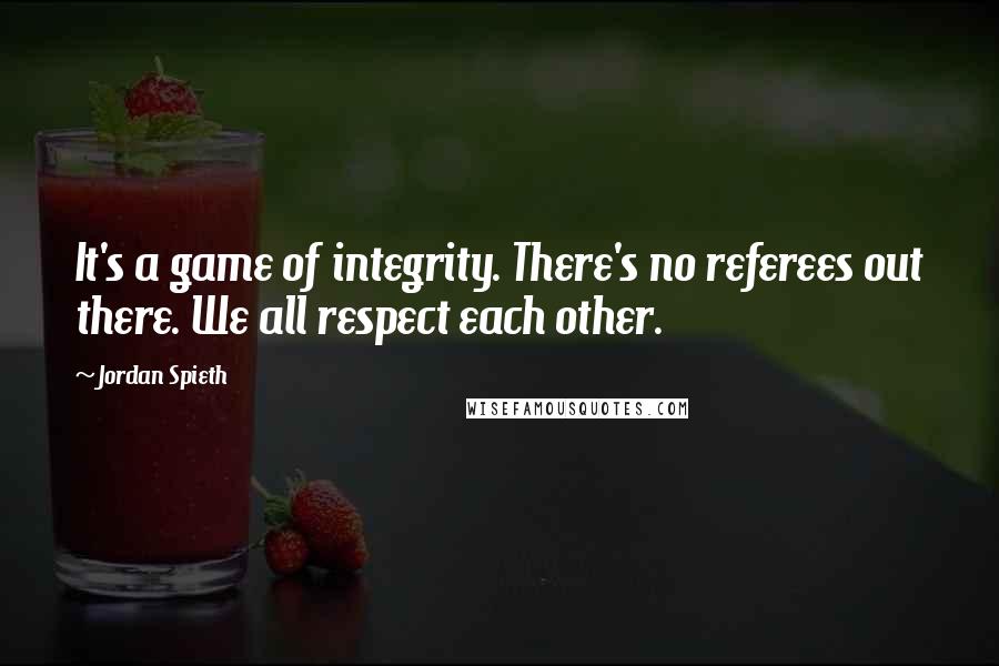 Jordan Spieth Quotes: It's a game of integrity. There's no referees out there. We all respect each other.