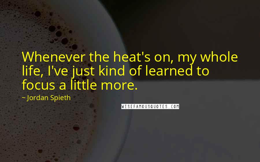 Jordan Spieth Quotes: Whenever the heat's on, my whole life, I've just kind of learned to focus a little more.