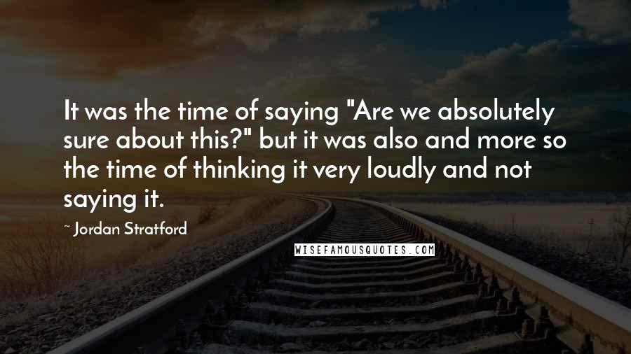 Jordan Stratford Quotes: It was the time of saying "Are we absolutely sure about this?" but it was also and more so the time of thinking it very loudly and not saying it.