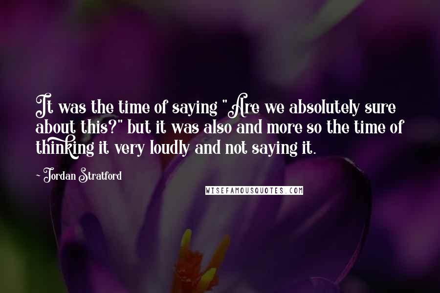 Jordan Stratford Quotes: It was the time of saying "Are we absolutely sure about this?" but it was also and more so the time of thinking it very loudly and not saying it.