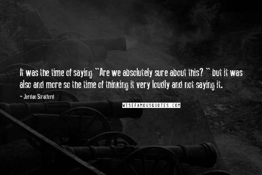 Jordan Stratford Quotes: It was the time of saying "Are we absolutely sure about this?" but it was also and more so the time of thinking it very loudly and not saying it.