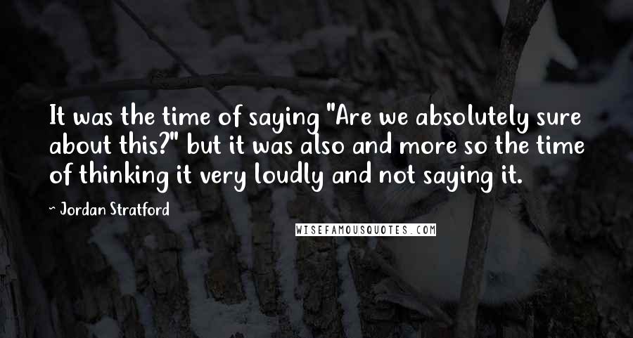 Jordan Stratford Quotes: It was the time of saying "Are we absolutely sure about this?" but it was also and more so the time of thinking it very loudly and not saying it.