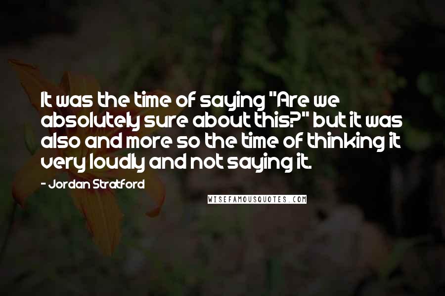 Jordan Stratford Quotes: It was the time of saying "Are we absolutely sure about this?" but it was also and more so the time of thinking it very loudly and not saying it.