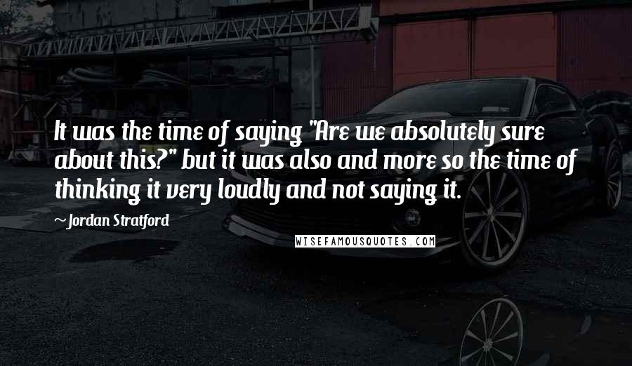 Jordan Stratford Quotes: It was the time of saying "Are we absolutely sure about this?" but it was also and more so the time of thinking it very loudly and not saying it.