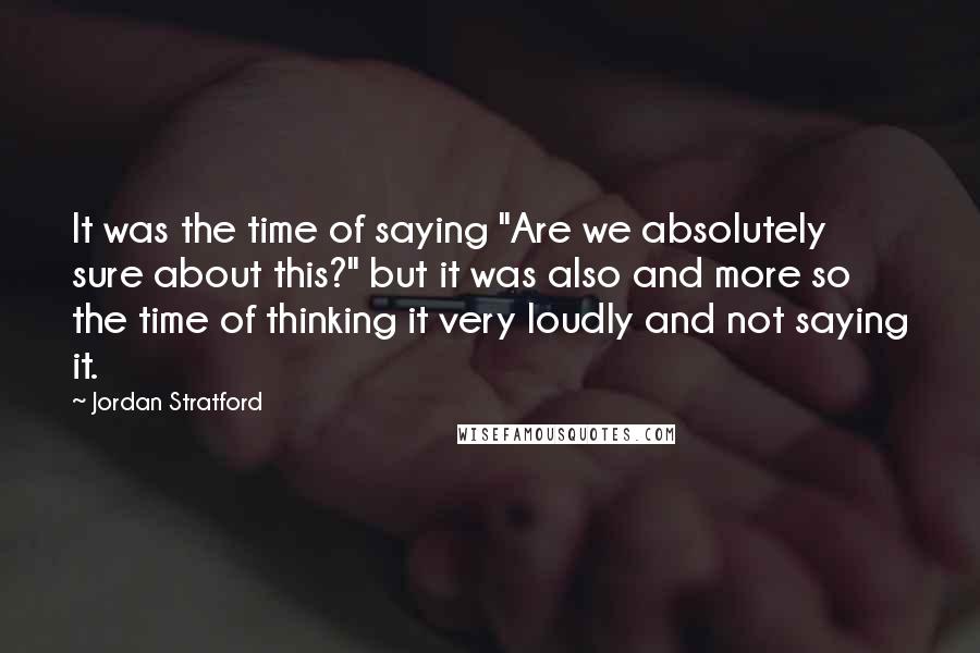 Jordan Stratford Quotes: It was the time of saying "Are we absolutely sure about this?" but it was also and more so the time of thinking it very loudly and not saying it.