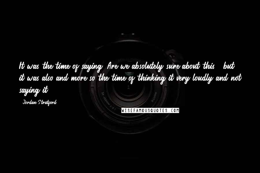 Jordan Stratford Quotes: It was the time of saying "Are we absolutely sure about this?" but it was also and more so the time of thinking it very loudly and not saying it.
