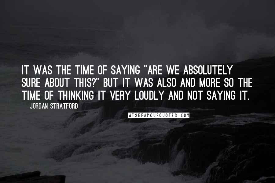 Jordan Stratford Quotes: It was the time of saying "Are we absolutely sure about this?" but it was also and more so the time of thinking it very loudly and not saying it.