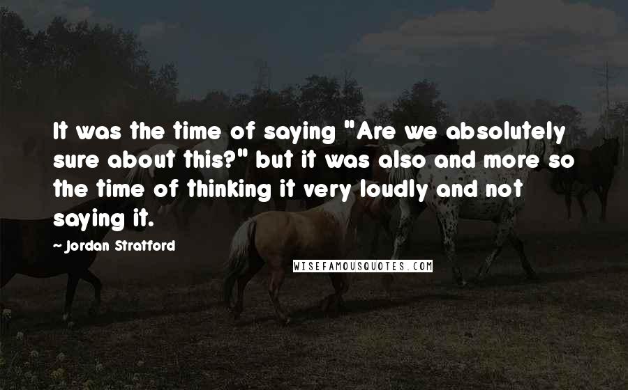 Jordan Stratford Quotes: It was the time of saying "Are we absolutely sure about this?" but it was also and more so the time of thinking it very loudly and not saying it.