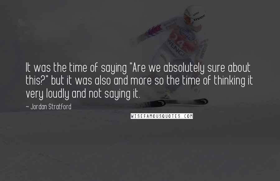 Jordan Stratford Quotes: It was the time of saying "Are we absolutely sure about this?" but it was also and more so the time of thinking it very loudly and not saying it.