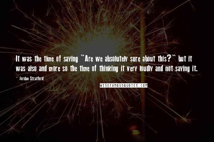 Jordan Stratford Quotes: It was the time of saying "Are we absolutely sure about this?" but it was also and more so the time of thinking it very loudly and not saying it.