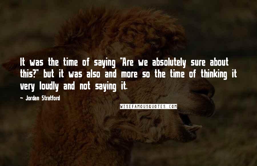 Jordan Stratford Quotes: It was the time of saying "Are we absolutely sure about this?" but it was also and more so the time of thinking it very loudly and not saying it.