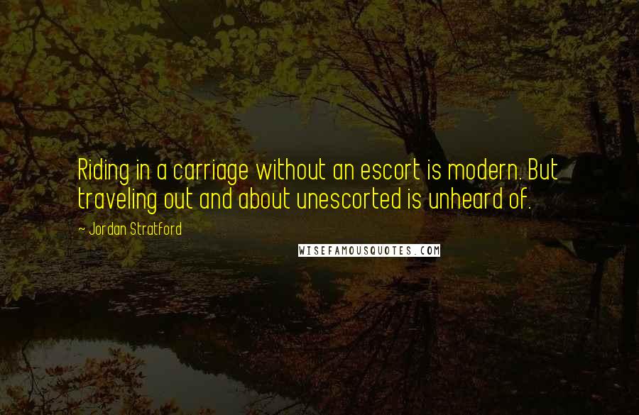 Jordan Stratford Quotes: Riding in a carriage without an escort is modern. But traveling out and about unescorted is unheard of.