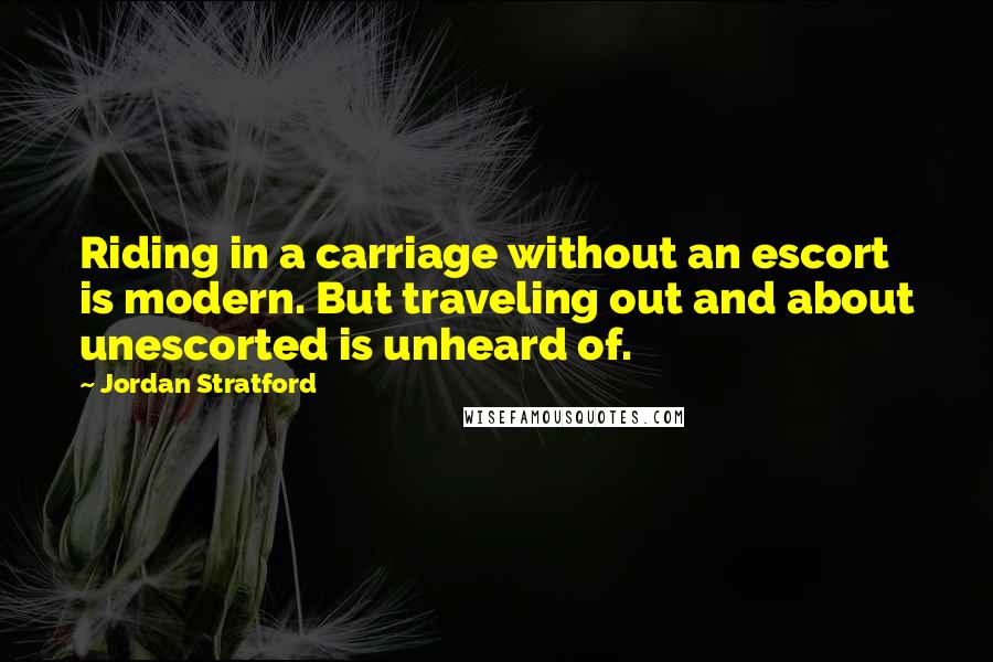 Jordan Stratford Quotes: Riding in a carriage without an escort is modern. But traveling out and about unescorted is unheard of.