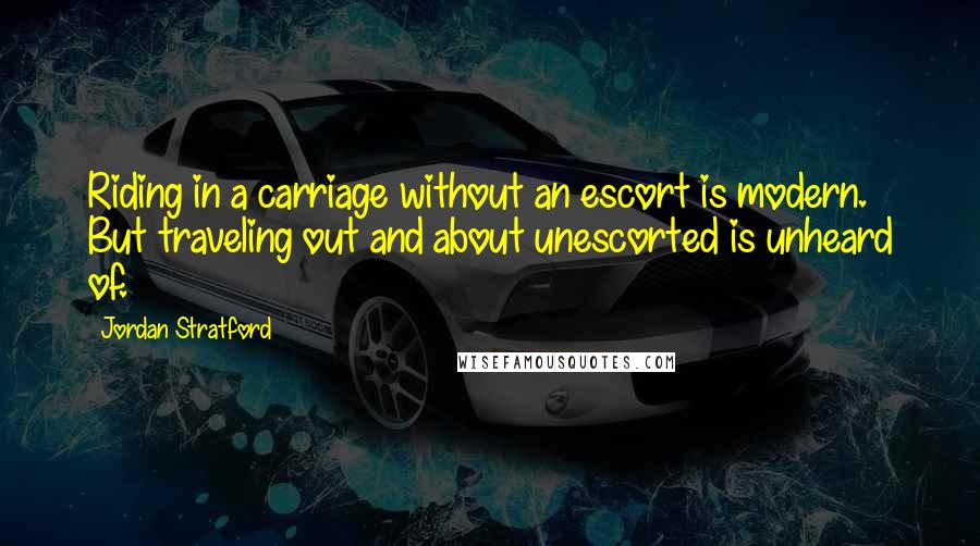 Jordan Stratford Quotes: Riding in a carriage without an escort is modern. But traveling out and about unescorted is unheard of.