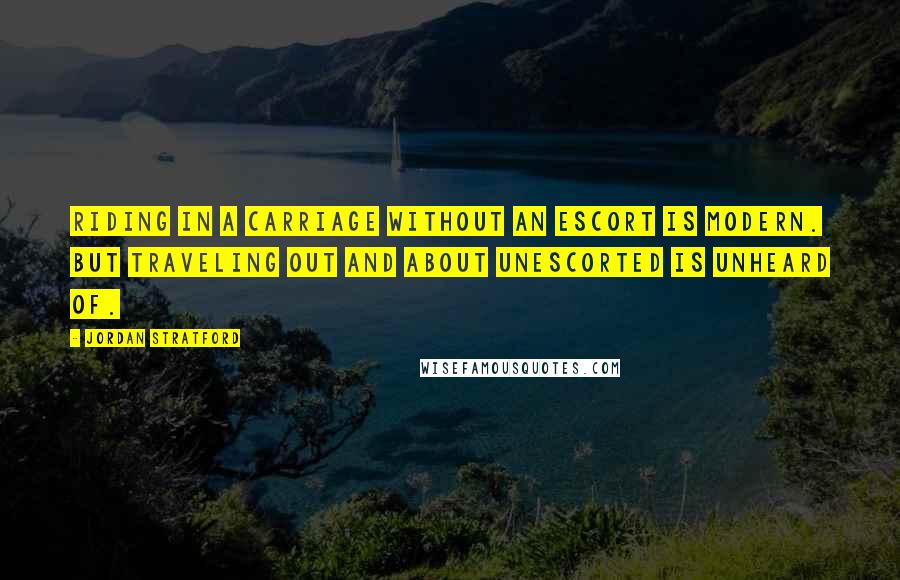 Jordan Stratford Quotes: Riding in a carriage without an escort is modern. But traveling out and about unescorted is unheard of.