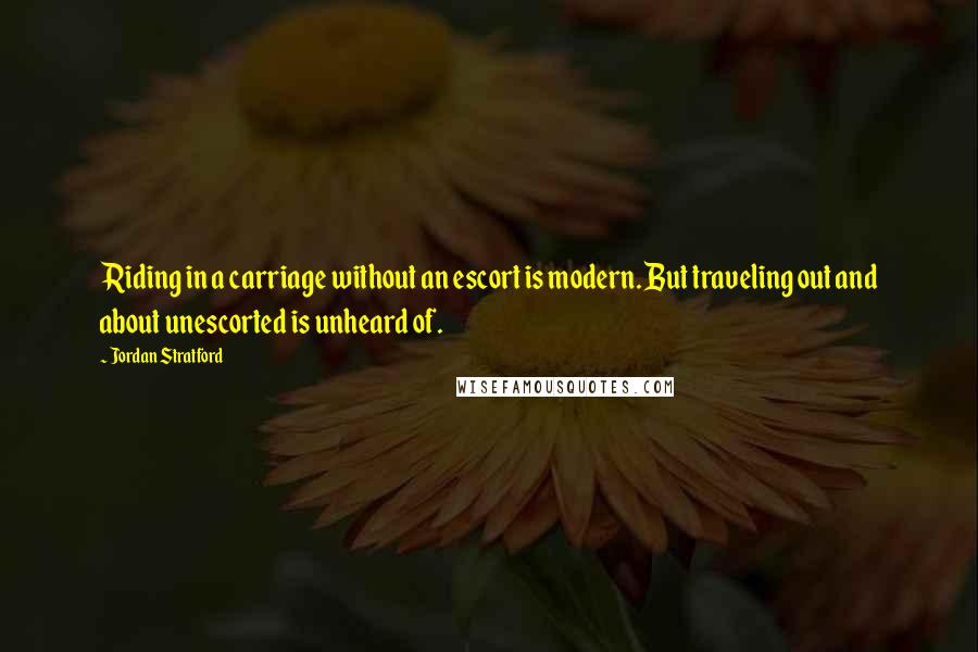 Jordan Stratford Quotes: Riding in a carriage without an escort is modern. But traveling out and about unescorted is unheard of.