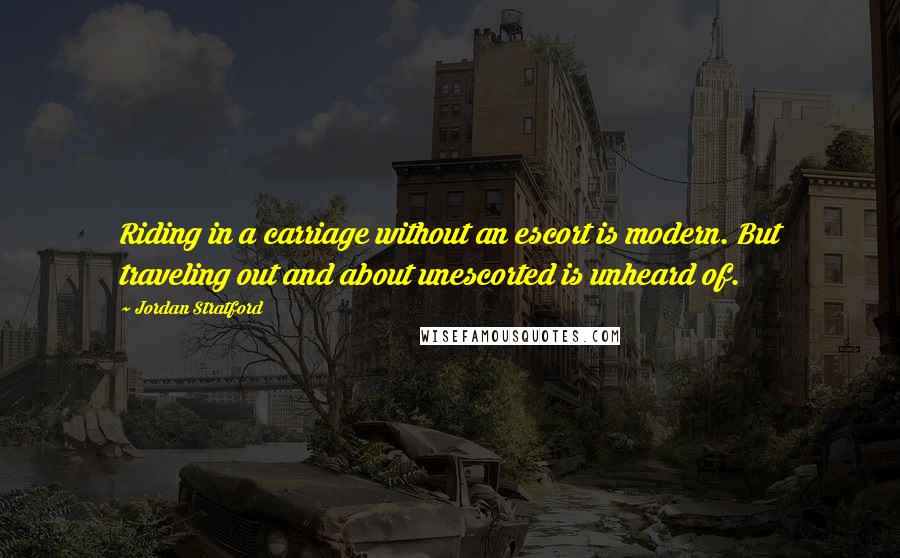 Jordan Stratford Quotes: Riding in a carriage without an escort is modern. But traveling out and about unescorted is unheard of.