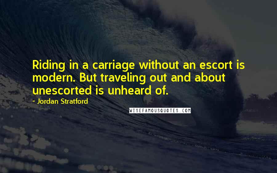 Jordan Stratford Quotes: Riding in a carriage without an escort is modern. But traveling out and about unescorted is unheard of.